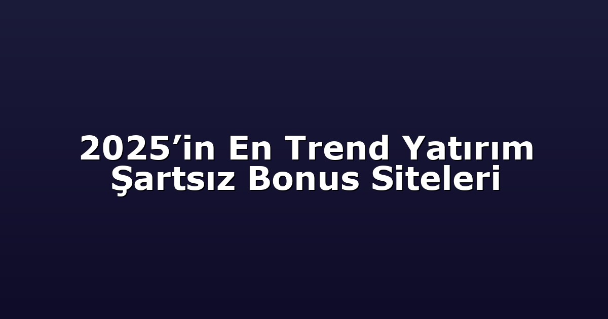 2025’in En Trend Yatırım Şartsız Bonus Siteleri