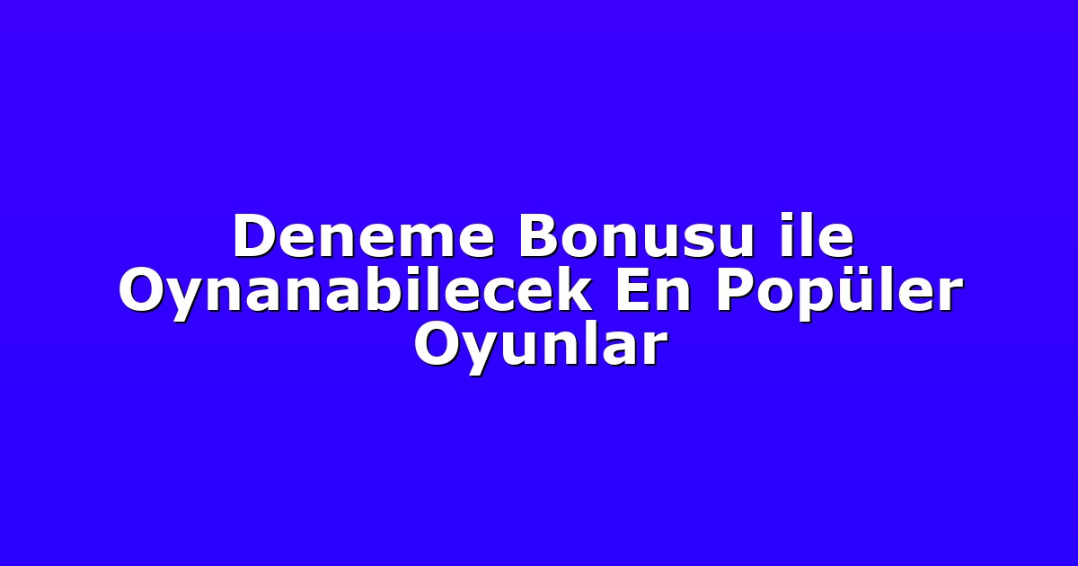 Deneme Bonusu ile Oynanabilecek En Popüler Oyunlar