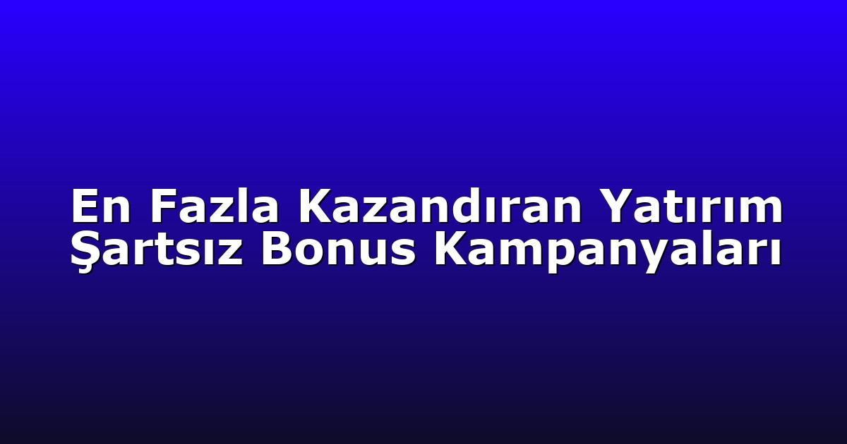 En Fazla Kazandıran Yatırım Şartsız Bonus Kampanyaları