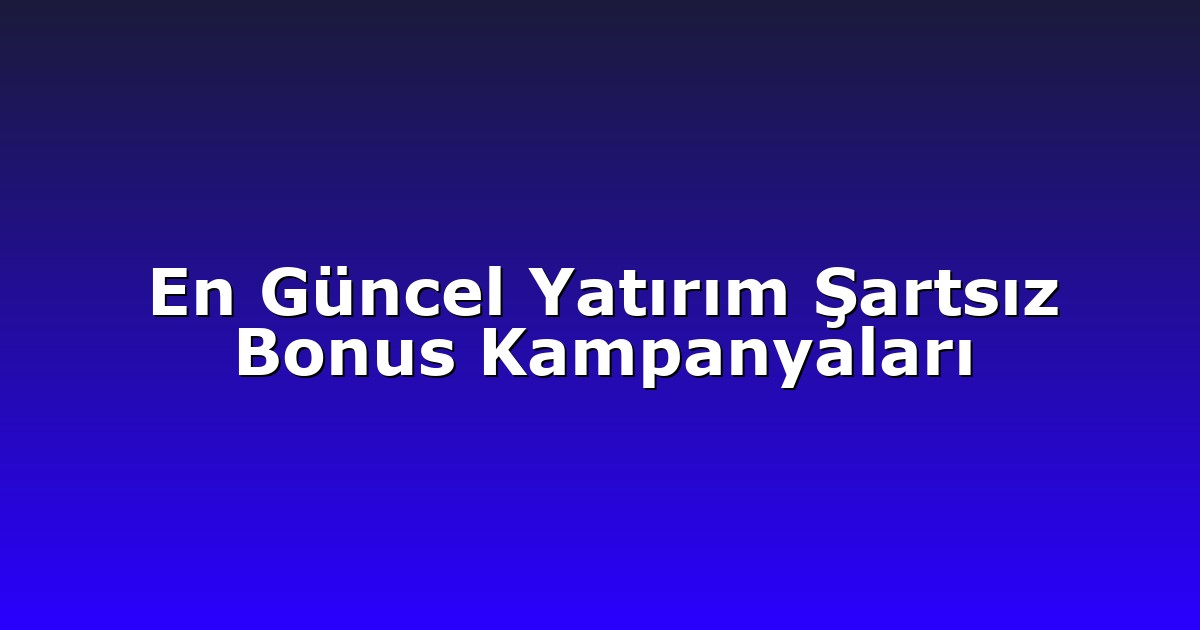 En Güncel Yatırım Şartsız Bonus Kampanyaları