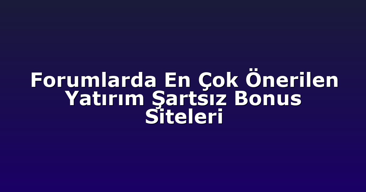 Forumlarda En Çok Önerilen Yatırım Şartsız Bonus Siteleri