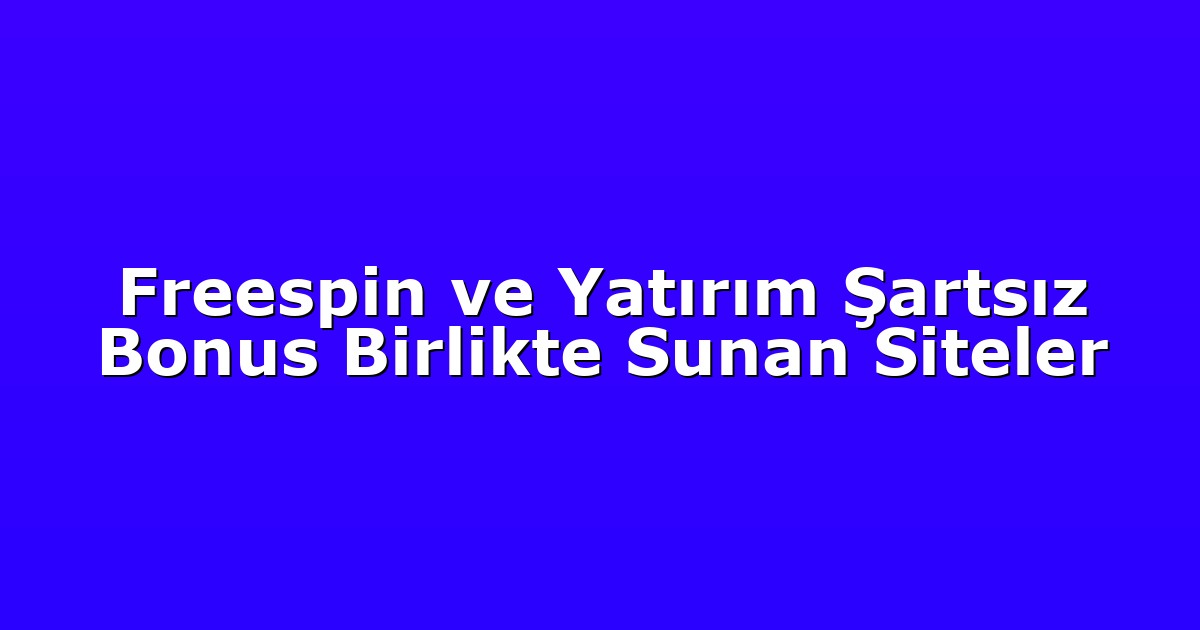 Freespin ve Yatırım Şartsız Bonus Birlikte Sunan Siteler