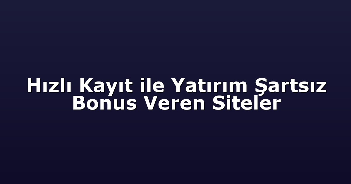 Hızlı Kayıt ile Yatırım Şartsız Bonus Veren Siteler