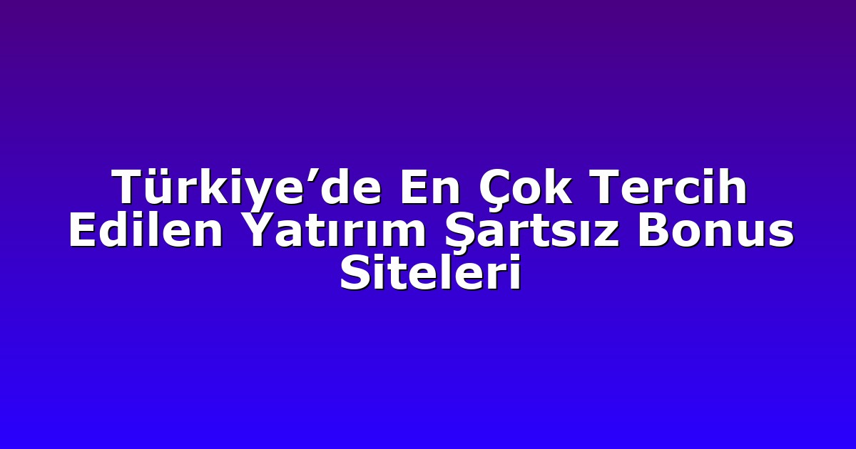 Türkiye’de En Çok Tercih Edilen Yatırım Şartsız Bonus Siteleri