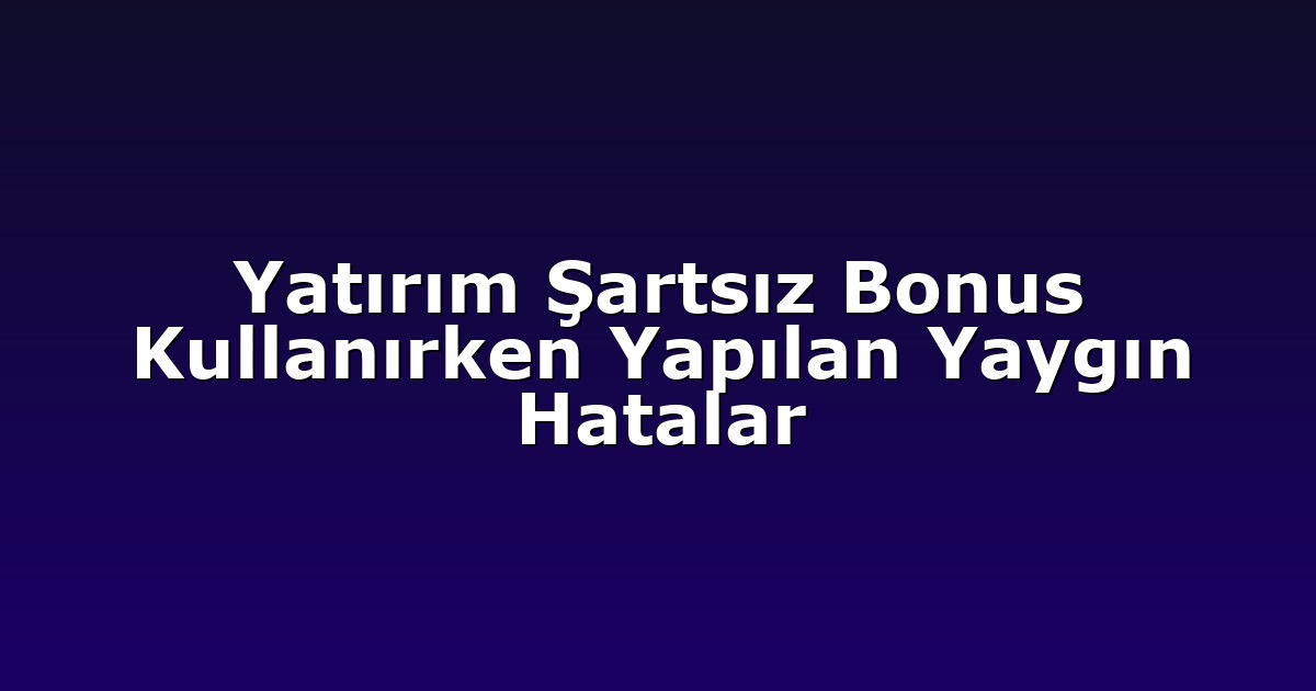 Yatırım Şartsız Bonus Kullanırken Yapılan Yaygın Hatalar