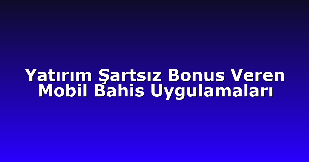 Yatırım Şartsız Bonus Veren Mobil Bahis Uygulamaları