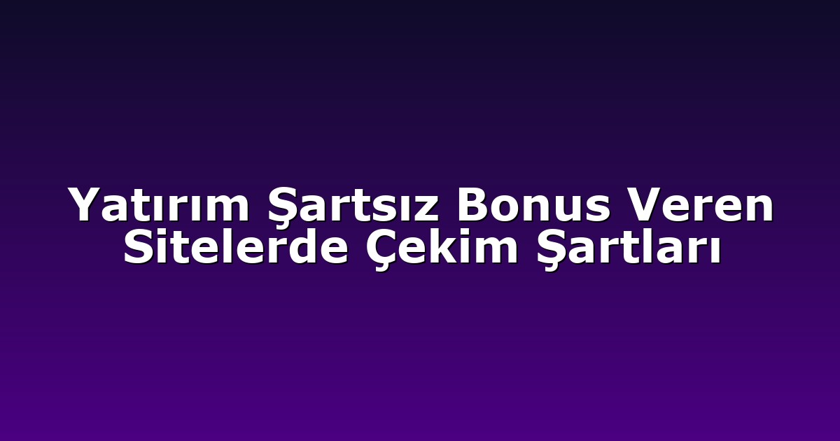Yatırım Şartsız Bonus Veren Sitelerde Çekim Şartları