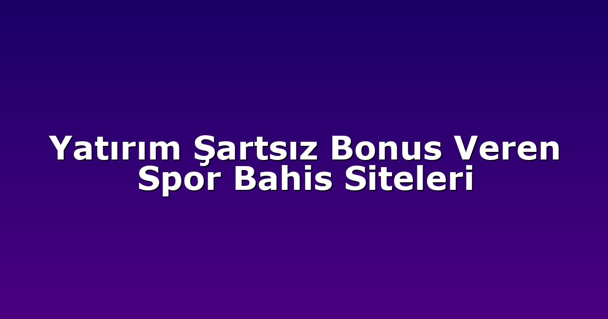 Yatırım Şartsız Bonus Veren Spor Bahis Siteleri