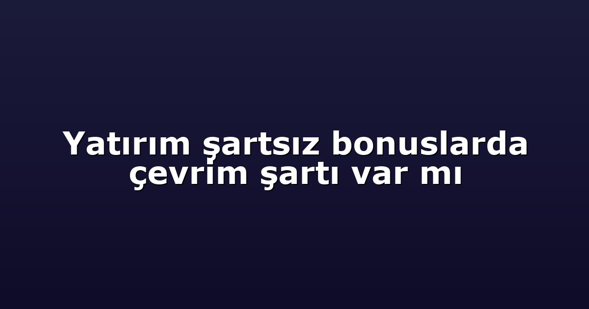 Yatırım şartsız bonuslarda çevrim şartı var mı