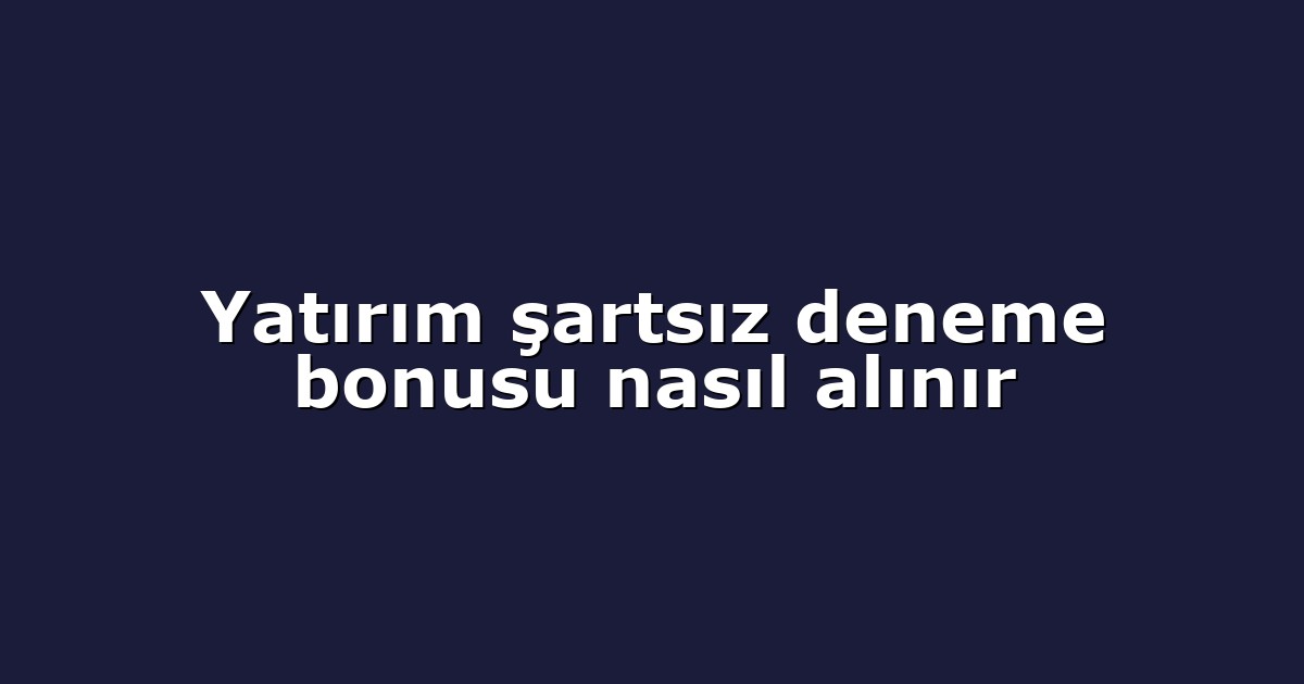 Yatırım şartsız deneme bonusu nasıl alınır