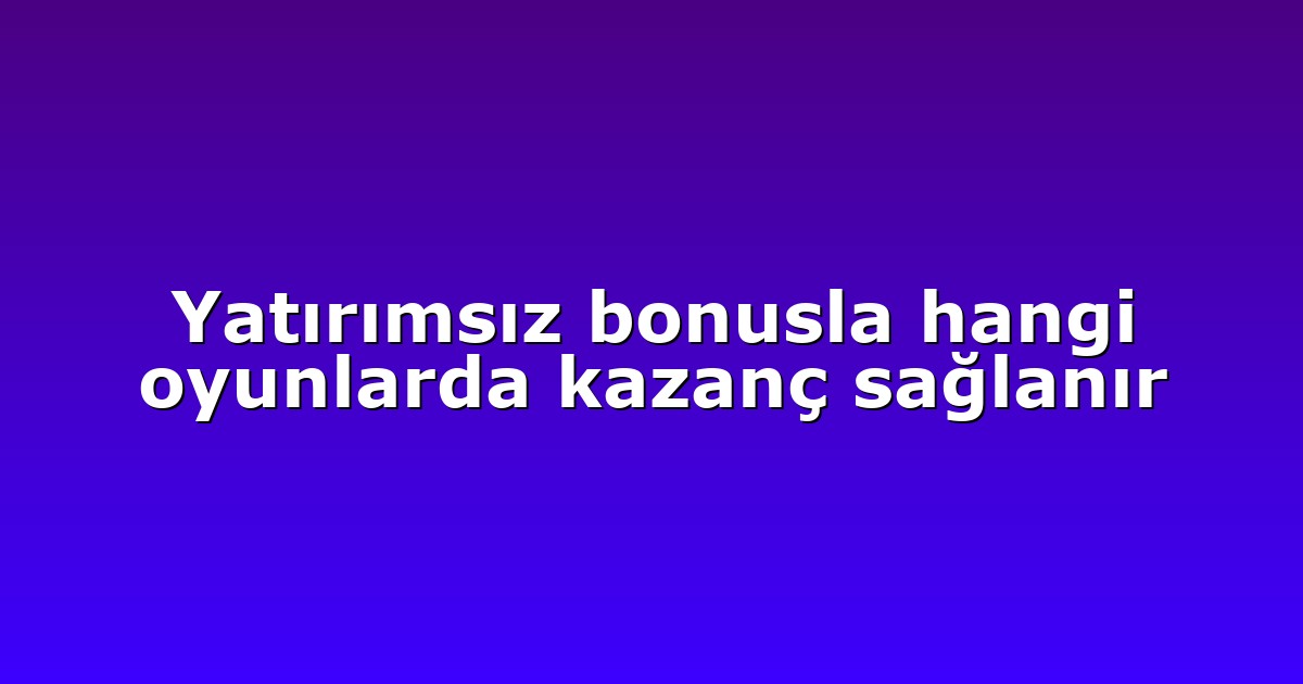 Yatırımsız bonusla hangi oyunlarda kazanç sağlanır