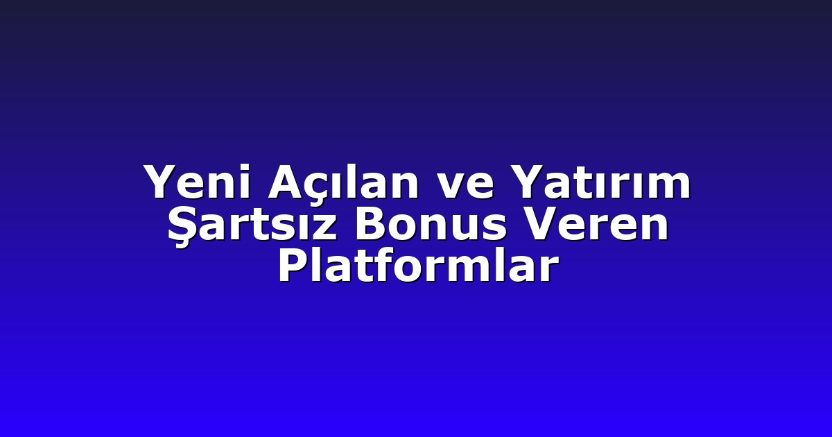 Yeni Açılan ve Yatırım Şartsız Bonus Veren Platformlar