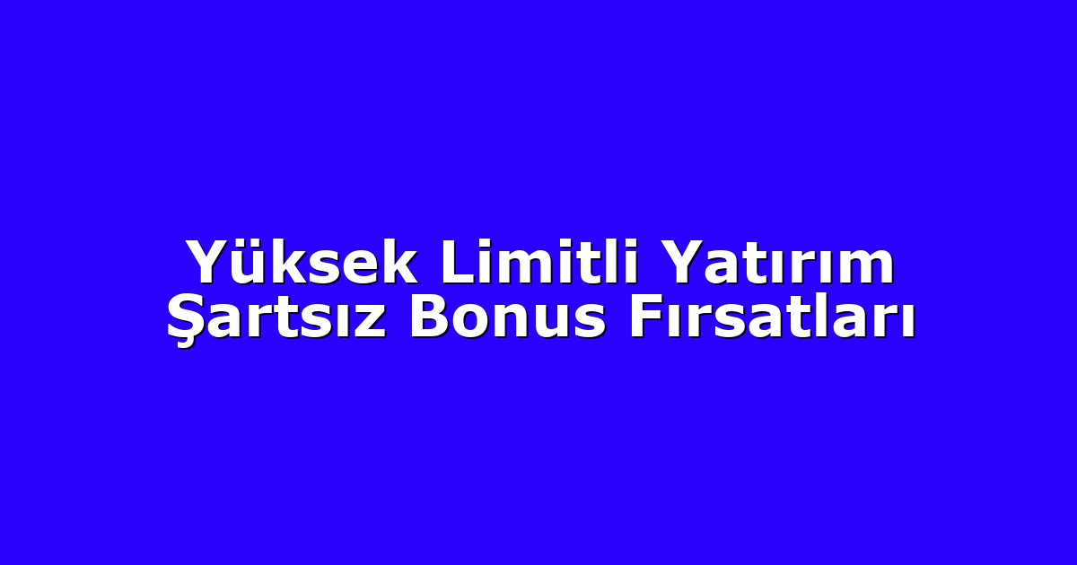 Yüksek Limitli Yatırım Şartsız Bonus Fırsatları