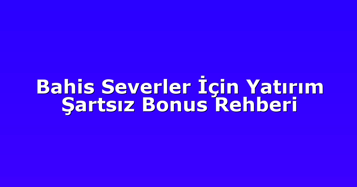 Bahis Severler İçin Yatırım Şartsız Bonus Rehberi