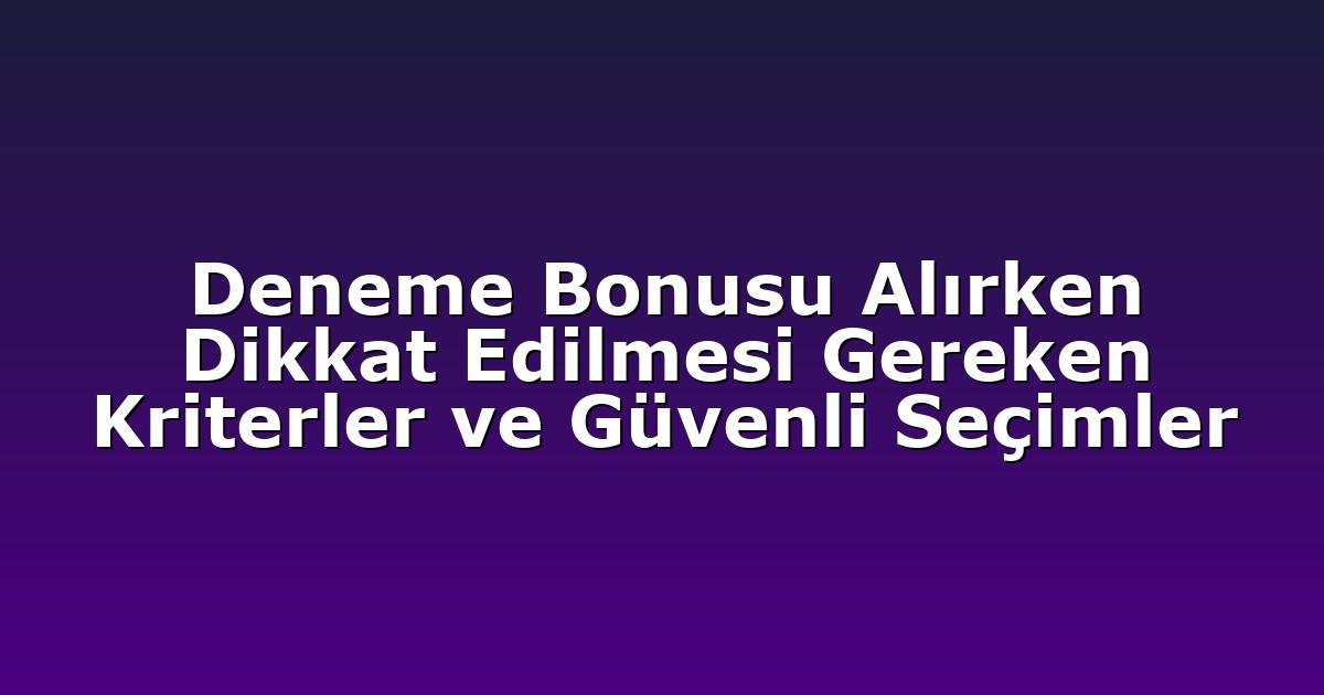 Deneme Bonusu Alırken Dikkat Edilmesi Gereken Kriterler ve Güvenli Seçimler