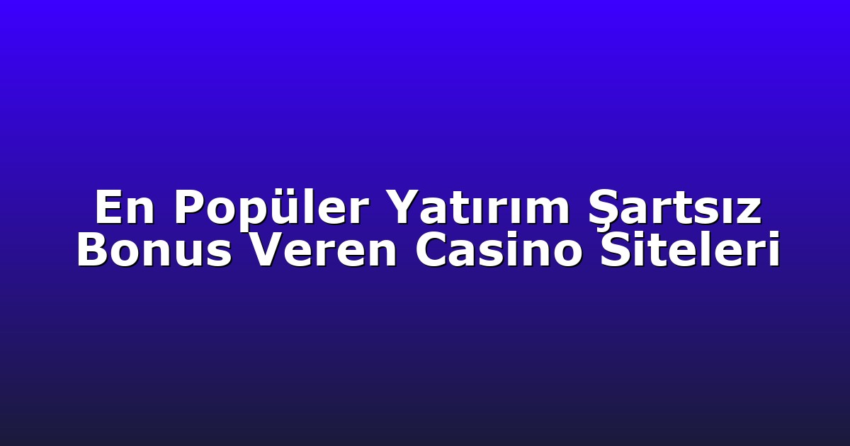 En Popüler Yatırım Şartsız Bonus Veren Casino Siteleri
