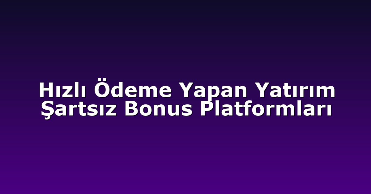 Hızlı Ödeme Yapan Yatırım Şartsız Bonus Platformları