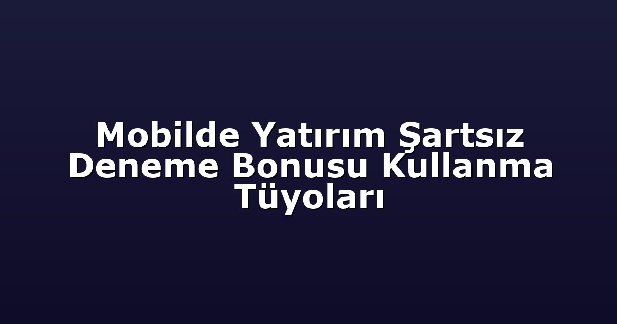 Mobilde Yatırım Şartsız Deneme Bonusu Kullanma Tüyoları