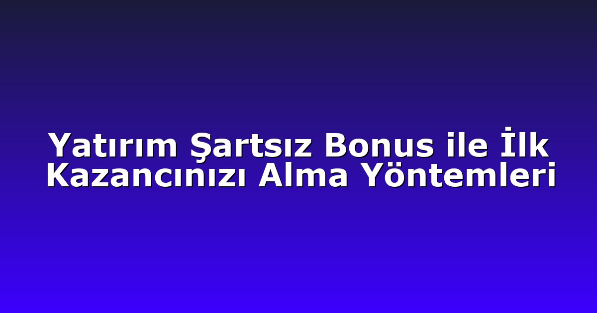 Yatırım Şartsız Bonus ile İlk Kazancınızı Alma Yöntemleri