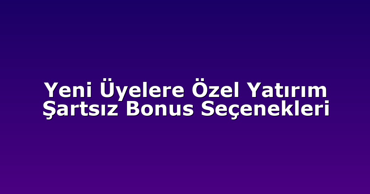 Yeni Üyelere Özel Yatırım Şartsız Bonus Seçenekleri